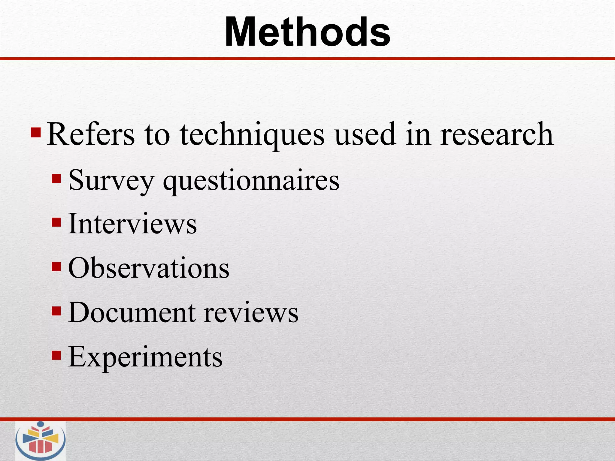 Methods

 Refers to techniques used in research
  Survey questionnaires
  Interviews
  Observations
  Document reviews
  Experiments
 