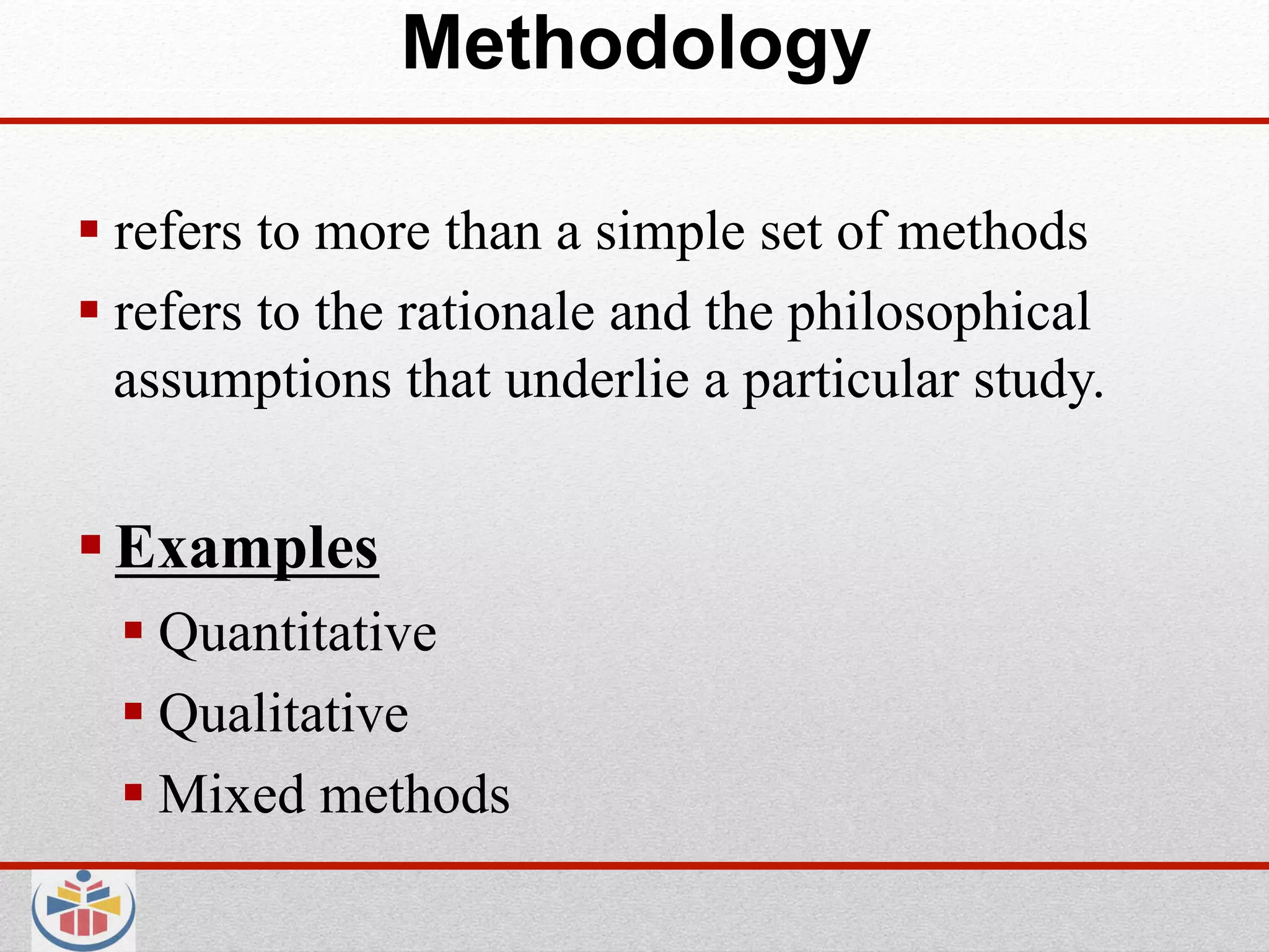 Methodology

 refers to more than a simple set of methods
 refers to the rationale and the philosophical
  assumptions that underlie a particular study.


 Examples
   Quantitative
   Qualitative
   Mixed methods
 