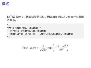 数式
LaTeX なので，数式は問題なし。RStudio ではプレビューも表示
される。
[
Pr(x mid mu, sigma) =
frac{1}{sqrt{2pi}sigma}
expleft(-frac{(x - mu)^2}{2sigma^2}right)
]
Pr(x | µ, σ) =
1
√
2πσ
exp −
(x − µ)2
2σ2
 