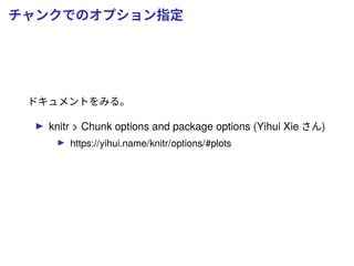 チャンクでのオプション指定
ドキュメントをみる。
knitr > Chunk options and package options (Yihui Xie さん)
https://yihui.name/knitr/options/#plots
 