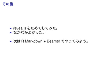その後
revealjs をためてしてみた。
なかなかよかった。
次は R Markdown + Beamer でやってみよう。
 