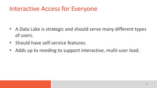 11
Interactive Access for Everyone
• A Data Lake is strategic and should serve many different types
of users.
• Should have self-service features.
• Adds up to needing to support interactive, multi-user load.
 