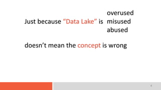 4
Just because “Data Lake” is
overused
misused
abused
doesn’t mean the concept is wrong
 