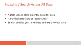 9
Indexing / Search Across All Data
• A Data Lake is often an entry point for data
• It may lack structure or “correctness”
• Search enables you to validate and explore your data
 