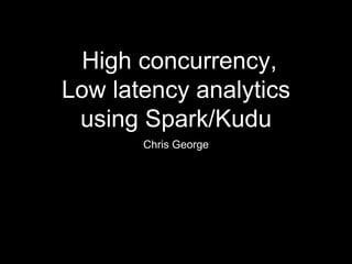 High concurrency,
Low latency analytics
using Spark/Kudu
Chris George
 