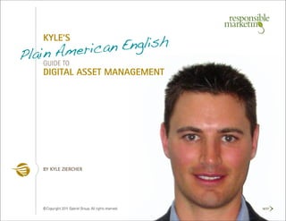 an English
   KYLE’S
    n Americ
PlaiGUIDE TO
   DIGITAL ASSET MANAGEMENT




   BY KYLE ZIERCHER




   © Copyright 2011 Gabriel Group. All rights reserved.   NEXT
 