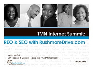 TMN Internet Summit:
REO & SEO with RushmoreDrive.com

 Kevin McFall
 VP, Product & Content – BWE Inc. / An IAC Company
                                                     10.30.2008
 