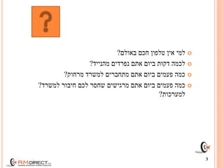 ‫באולם‬ ‫חכם‬ ‫טלפון‬ ‫אין‬ ‫למי‬?
‫מהנייד‬ ‫נפרדים‬ ‫אתם‬ ‫ביום‬ ‫דקות‬ ‫לכמה‬?
‫מרחוק‬ ‫למשרד‬ ‫מתחברים‬ ‫אתם‬ ‫ביום‬ ‫פעמים‬ ‫כמה‬?
‫למשרד‬ ‫חיבור‬ ‫לכם‬ ‫שחסר‬ ‫מרגישים‬ ‫אתם‬ ‫ביום‬ ‫פעמים‬ ‫כמה‬?
‫למערכות‬?
3
 