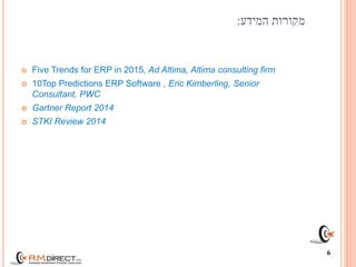 ‫המידע‬ ‫מקורות‬:
 Five Trends for ERP in 2015, Ad Altima, Altima consulting firm
 10Top Predictions ERP Software , Eric Kimberling, Senior
Consultant, PWC
 Gartner Report 2014
 STKI Review 2014
6
 