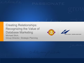 Creating Relationships:
Recognizing the Value of
Database Marketing
Michael Stich,
Group Director, Strategic Planning
 