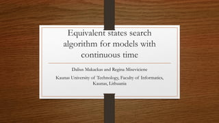 Equivalent states search
algorithm for models with
continuous time
Dalius Makackas and Regina Miseviciene
Kaunas University of Technology, Faculty of Informatics,
Kaunas, Lithuania
 