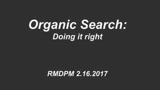 Organic Search:
Doing it right
RMDPM 2.16.2017
 