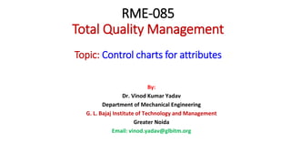 RME-085
Total Quality Management
Topic: Control charts for attributes
By:
Dr. Vinod Kumar Yadav
Department of Mechanical Engineering
G. L. Bajaj Institute of Technology and Management
Greater Noida
Email: vinod.yadav@glbitm.org
 