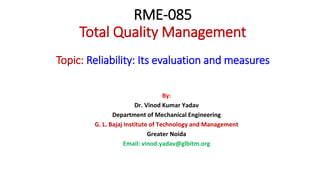 RME-085
Total Quality Management
Topic: Reliability: Its evaluation and measures
By:
Dr. Vinod Kumar Yadav
Department of Mechanical Engineering
G. L. Bajaj Institute of Technology and Management
Greater Noida
Email: vinod.yadav@glbitm.org
 