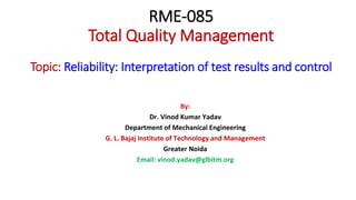 RME-085
Total Quality Management
Topic: Reliability: Interpretation of test results and control
By:
Dr. Vinod Kumar Yadav
Department of Mechanical Engineering
G. L. Bajaj Institute of Technology and Management
Greater Noida
Email: vinod.yadav@glbitm.org
 