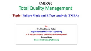 RME-085
Total Quality Management
Topic: Failure Mode and Effects Analysis (FMEA)
By:
Dr. Vinod Kumar Yadav
Department of Mechanical Engineering
G. L. Bajaj Institute of Technology and Management
Greater Noida
Email: vinod.yadav@glbitm.org
 