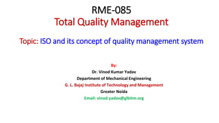 RME-085
Total Quality Management
Topic: ISO and its concept of quality management system
By:
Dr. Vinod Kumar Yadav
Department of Mechanical Engineering
G. L. Bajaj Institute of Technology and Management
Greater Noida
Email: vinod.yadav@glbitm.org
 