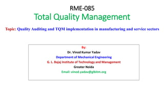 RME-085
Total Quality Management
Topic: Quality Auditing and TQM implementation in manufacturing and service sectors
By:
Dr. Vinod Kumar Yadav
Department of Mechanical Engineering
G. L. Bajaj Institute of Technology and Management
Greater Noida
Email: vinod.yadav@glbitm.org
 