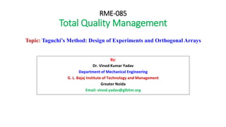 RME-085
Total Quality Management
By:
Dr. Vinod Kumar Yadav
Department of Mechanical Engineering
G. L. Bajaj Institute of Technology and Management
Greater Noida
Email: vinod.yadav@glbitm.org
Topic: Taguchi’s Method: Design of Experiments and Orthogonal Arrays
 