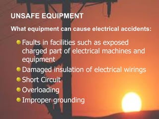 UNSAFE EQUIPMENT
What equipment can cause electrical accidents:
Faults in facilities such as exposed
charged part of electrical machines and
equipment
Damaged insulation of electrical wirings
Short Circuit
Overloading
Improper grounding
 