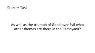 Starter Task
As well as the triumph of Good over Evil what
other themes are there in the Ramayana?
 
