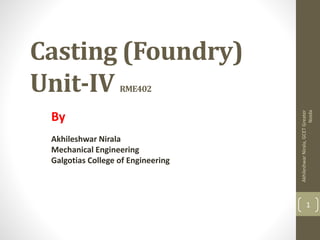 Casting (Foundry)
Unit-IV RME402
By
Akhileshwar Nirala
Mechanical Engineering
Galgotias College of Engineering
AkhileshwarNirala,GCETGreater
Noida
1
 