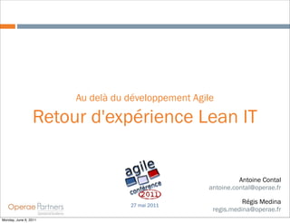 Au delà du développement Agile

                 Retour d'expérience Lean IT


                                                             Antoine Contal
                                                   antoine.contal@operae.fr

                                  27 mai 2011
                                                              Régis Medina
                                                    regis.medina@operae.fr
Monday, June 6, 2011
 