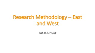 Research Methodology – East
and West
Prof. J.S.R. Prasad
 