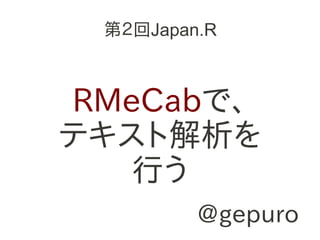第２回Japan.R



RMeCabで、
テキスト解析を
   行う
         @gepuro
 