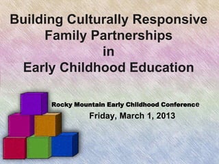 Building Culturally Responsive
     Family Partnerships
              in
 Early Childhood Education

      Rocky Mountain Early Childhood Conference
                Friday, March 1, 2013
 