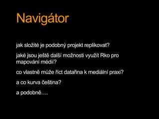 Navigátor
jak složité je podobný projekt replikovat?
jaké jsou ještě další možnosti využít Rko pro
mapování médií?
co vlastně může říct datařina k mediální praxi?
a co kurva čeština?
a podobně….
 