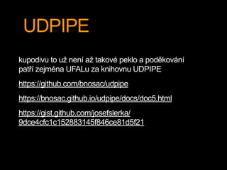 UDPIPE
kupodivu to už není až takové peklo a poděkování
patří zejména UFALu za knihovnu UDPIPE
https://github.com/bnosac/udpipe
https://bnosac.github.io/udpipe/docs/doc5.html
https://gist.github.com/josefslerka/
9dce4cfc1c152883145f846ce81d5f21
 