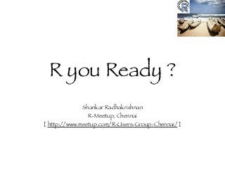 R you Ready ?
Shankar Radhakrishnan
R-Meetup, Chennai
[ http://www.meetup.com/R-Users-Group-Chennai/ ]
 