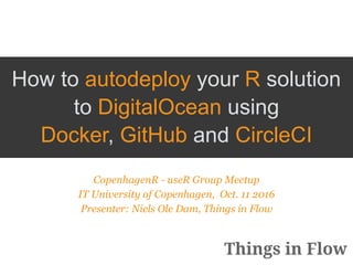 Things in Flow | Helping teams and individuals to get things done in ﬂow
Things in Flow
How to autodeploy your R solution
to DigitalOcean using
Docker, GitHub and CircleCI
CopenhagenR - useR Group Meetup 
IT University of Copenhagen, Oct. 11 2016 
Presenter: Niels Ole Dam, Things in Flow
Things in Flow | Helping teams and individuals to get things done in
Things in Flow
 