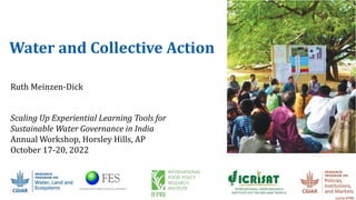 Water and Collective Action
Scaling Up Experiential Learning Tools for
Sustainable Water Governance in India
Annual Workshop, Horsley Hills, AP
October 17-20, 2022
Ruth Meinzen-Dick
 
