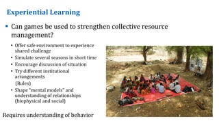 Experiential Learning
 Can games be used to strengthen collective resource
management?
• Offer safe environment to experi...