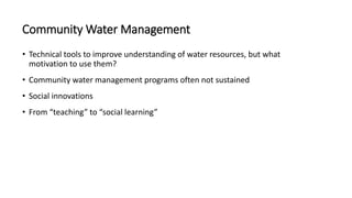 Community Water Management
• Technical tools to improve understanding of water resources, but what
motivation to use them?...