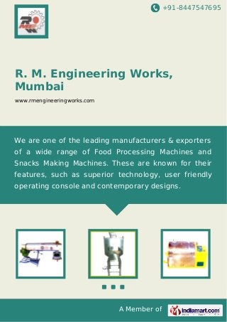 +91-8447547695

R. M. Engineering Works,
Mumbai
www.rmengineeringworks.com

We are one of the leading manufacturers & exporters
of a wide range of Food Processing Machines and
Snacks Making Machines. These are known for their
features, such as superior technology, user friendly
operating console and contemporary designs.

A Member of

 