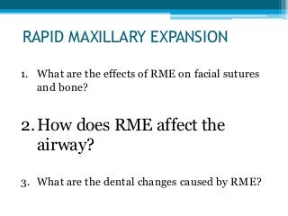 RAPID MAXILLARY EXPANSION
1. What are the effects of RME on facial sutures
and bone?
2.How does RME affect the
airway?
3. What are the dental changes caused by RME?
 