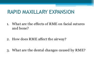 RAPID MAXILLARY EXPANSION
1. What are the effects of RME on facial sutures
and bone?
2. How does RME affect the airway?
3. What are the dental changes caused by RME?
 