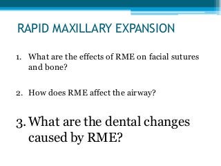 RAPID MAXILLARY EXPANSION
1. What are the effects of RME on facial sutures
and bone?
2. How does RME affect the airway?
3.What are the dental changes
caused by RME?
 