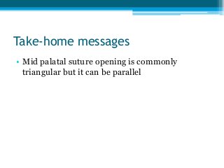 Take-home messages
• Mid palatal suture opening is commonly
triangular but it can be parallel
 