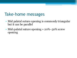 Take-home messages
• Mid palatal suture opening is commonly triangular
but it can be parallel
• Mid-palatal suture opening = 20%–50% screw
opening
 