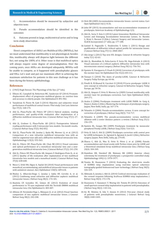 How to cite this article: Felipe S, Caterina S. Accommodative Intraocular Lenses. Res Med Eng Sci. 1(3). RMES.000511. 2017.
DOI: 10.31031/RMES.2017.01.000511
Research in Medical & Engineering Sciences
2/3
Res Med Eng Sci
C.	 Accommodation should be measured by subjective and
objective tests
D.	 Pseudo accommodation should be identified in the
outcomes
E.	 Outcome proved in large, multicentrical series and in long
term study observation
Conclusion
Direct competitors of AIOLS are Multifocal IOLs (MFIOLs), but
we must understand that mutlifocality is not physiological, besides
this, mutifocality always will disperse light between the different
foci, not using the 100% of it. Other issue is that multifocal optics
will always require some degree of neuroadaptation. Over the
coming years, once AIOLs are developed adequately, MFIOLs will
be unable to compete, as it happened with pseudophakic glasses
and IOLs. Let´s wait and put our maximum effort in achieving the
maximum satisfaction for patients in this new challenge as it has
been during the history ophthalmology.
References
1.	 (1963) Hugh Davson: The Physiology of the Eye, (2nd
edn).
2.	 Ellison AC, Campbell AJ, Robertson MC, Sanderson GF (2014) Prismatic
displacement effect of progressive multifocal glasses on reaction time
and accuracy in elderly people. Clin Ophthalmol 8: 891-902.
3.	 Vasudevan B, Flores M, Gaib S (2014) Objective and subjective visual
performance of multifocal contact lenses: Pilot study. Cont Lens Anterior
Eye 37(3): 168-174.
4.	 Alió JL, Plaza-Puche AB, Piñero DP (2011) Optical analysis, reading
performance, and quality-of-life evaluation after implantation of a
diffractive multifocal intraocular lens. J Cataract Refract Surg 37(1): 27-
37.
5.	 Alió JL, Grabner G, Plaza-Puche AB (2011) Postoperative bilateral
reading performance with 4 intraocular lens models: Six-month results.
J Cataract Refract Surg 37(5): 842-852.
6.	 Alió JL, Plaza-Puche AB, Javaloy J, Ayala MJ, Moreno LJ, et al. (2012)
Comparison of a new refractive multifocal intraocular lens with an
inferior segmental near add and a diffractive multifocal intraocular lens.
Ophthalmology 119(3): 555-563.
7.	 Alió JL, Piñero DP, Plaza-Puche AB, Chan MJ (2011) Visual outcomes
and optical performance of a monofocal intraocular lens and a new-
generation multifocal intraocular lens. J Cataract Refract 37(2): 241-250.
8.	 Alió JL, Piñero DP, Plaza-Puche AB, Amparo F, Rodríguez-Prats JL, et al.
(2011) Quality of life evaluation after implantation of two multifocal
intraocular lens models and a monofocal model. J Cataract Refract Surg
37(4): 638-648.
9.	 Mesci C, Erbil HH, Olgun A, Yaylali SA (2010) Visual performances with
monofocal, accommodating, and multifocal intraocular lenses in patients
with unilateral cataract. Am J Ophthalmol 150(5): 609-618.
10.	Muñoz G, Albarrán-Diego C, Javaloy J, Sakla HF, Cerviño A, et al.
(2012) Combining zonal refractive and diffractive aspheric multifocal
intraocular lenses. J Refract Surg 28(3): 174-181.
11.	Bautista CP, González DC, Gómez AC (2012) Evolution of visual
performance in 70 eyes implanted with the Tecnis® ZMB00 multifocal
intraocular lens. Clin Ophthalmol 6: 403-407.
12.	Alfonso JF, Fernández-Vega L, Blázquez JI, et al. (2012) Visual function
comparison of two aspheric multifocal intraocular lenses. J Cataract
Refract Surg 38(2): 242-248.
13.	Dick HB (2005) Accommodative intraocular lenses: current status. Curr
Opin Ophthalmol 16(1): 8-26.
14.	John DF (2015) Accommodative and non-accommodative treatment of
presbyopia. American Academy of Ophthalmology 1(3).
15.	Alió JL, Soria F, Zein G (2014) Latest Generation Multifocal Intraocular
Lenses and Emerging Accomodative Intraocular Lenses. In: Buratto
L, Brint S, Bocuzzi D (Eds.), Cataract Surgery and Intraocular Lenses:
SLACK Incorporated. (1st
edn), pp. 177-188.
16.	Gatinel D, Pagnoulle C, Houbrechts Y, Gobin L (2011) Design and
qualification of diffractive trifocal optical profile for intraocular lenses.
J Cataract Refract Surg 37(11): 2060-2067.
17.	Alio Jorge L (2012) Top new IOL designs. Cataract & refractive Surgery
today 7(1): 62-63.
18.	Alió JL, Montalbán R, Peña-García P, Soria FA, Vega-Estrada A (2013)
Visual outcomes of a trifocal aspheric diffractive intraocular lens with
microincision cataract surgery. J Refract Surg 29(11): 756-761.
19.	Epstein D, Vinciguerra P, Frueh B (2010) Correction of presbyopia with
the excimer laser. Int Ophthalmol Clin 41(2):103-111.
20.	Tamayo G (2010) The dawn of presby-LASIK. Cataract & Refractive
Surgery Today Europe, pp. 64-66.
21.	Pinelli R, El-Shawaf H, Caccitori D (2010) P-Curve presbyopic LASIK A
new concept in refractive surgery. Cataract & Refractive Surgery Today
Europe, pp. 54-56.
22.	Alió JL, Amparo F, Ortiz D, Moreno Le (2009) Corneal mutifocality with
excimer laser for presbyopia correction. Curr Opin Ophthalmol 20(4):
264-271.
23.	Avalos G (2006) Presbyopia treatment with LASIK PARM. In: Garg A,
Hoyos J, Avalos G (Eds.), Mastering the techniques of presbyopia surgery,
Jaypee, New Delhi, India, pp. 167-174.
24.	Telandro A (2004) Pseudo-accommodative cornea: A new concept for
correction of presbyopia. J Refract Surg 20(5): 714-717.
25.	Telandro A (2009) The pseudo-accommodative cornea multifocal
ablation with a center distance pattern: a review. J Refract Surg 25(1):
156-159.
26.	Epstein RL, Gurgos MA (2009) Presbyopia treatment by monocular
peripheral Presby LASIK. J Refract Surg 25(6): 516-523.
27.	Ortiz D, Sala E, Alió JL (2009) Presbyopia correction with central pres
by LASIK techniques. In: Agrawal A, Agrawal A, Jacob S (Eds.), Refractive
surgery. Jaypee, New Delhi, India, pp. 274-85.
28.	Illueca C, Alió JL, Mas D, Ortiz D, Pérez J, et al. (2008) Pseudo
accommodation and visual acuity with Techno vision pres by LASIK and
a theoretical simulated Array multifocal intraocular lens. J Refract Surg
24(4): 344-349.
29.	Hamilton DR, Davidorf JM, Maloney RK (2002) Anterior ciliary
sclerotomy for treatment of presbyopia: a prospective controlled study.
Ophthalmology 109(11): 1970-1977.
30.	Tomita M, Huseynova T (2014) Evaluating the short-term results
of KAMRA inlay implantation using real-time optical coherence
tomography-guided femtosecond laser technology. J Refract Surg 30(5):
326-329.
31.	Abbouda A, Javaloy J, Alió JL (2014) Confocal microscopy evaluation of
the corneal response following AcuFocus KAMRA inlay implantation. J
Refract Surg 30(3): 172-178.
32.	Huseynova T, Kanamori T, Waring GO, Tomita M (2014) Outcomes of
small aperture corneal inlay implantation in patients with pseudophakia.
J Refract Surg 30(2): 110-116.
33.	Ito M, Shimizu K, Iida Y, Amano R (2012) Five-year clinical study
of patients with pseudophakic monovision. J Cataract Refract Surg
38(8):1440-1445.
 