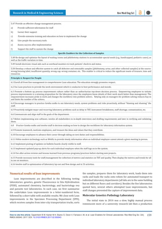 Research in Medical & Engineering Sciences
How to cite this article: Oppenheim B W, Kanter M H, Bueno O, Dizon V, Farnacio L M, et al. Lean Enablers for Clinical Laboratories. Res Med Eng Sci. 2(4).
RMES.000543. 2017. DOI: 10.31031/RMES.2017.02.000543
159
Res Med Eng Sci
5.47 Provide an effective change management process.
a) Provide sufficient information for staff
b) Garner their support
c) Provide extensive training and education on how to implement the change
d) Give people the necessary tools
e) Assess success after implementation
f) Support the staff to sustain the change
Specific Enablers for the Collection of Samples
5.48 Re-design and optimize the layout of waiting rooms and phlebotomy stations to accommodate special needs (e.g., handicapped, pediatric cases), as
well as the traffic variation in time.
5.49 Install electronic visual aids such as overhead monitors to track patients’ check-in and status.
5.50 Develop a robust and effective system to catch all defective and untestable samples (phlebotomy, urine, and other collected samples) at the source:
wrong/missing label, insufficient quantity, wrong cap, wrong container, etc. This enabler is critical to reduce the significant waste of treasure, time and
resources.
Principle 6: Respect for People
6.1 Enroll all front-line management in comprehensive Lean education. The education strongly promotes respect.
6.2 Use Lean practices to provide the work environment which is conducive to best performance and morale.
6.3 Promote a bottom up process improvement culture rather than an authoritarian top-down decision process. Empowering employees to initiate
process improvements is a winning proposition for the laboratory since the employees know details of their work much better than management. The
empowerment increases pride in work and changes the workforce into problem solvers. Relying only on managers for problem solving reduces buy-in
and limits the number of the solvers.
6.4 Encourage managers to practice Gemba walks to see laboratory needs, system problems and risks proactively, without “blaming and shaming” the
staff.
6.5 Proactively mitigate major and recurring laboratory problems such as delay in TAT, instrument breakdowns, staff shortage, contamination, etc.
6.6 Communicate and align staff in the goals of the department.
6.7 Before implementing new software, involve all stakeholders in in-depth interviews and drafting requirements and later in verifying and validating
them.
6.8 Practice Gemba walks and involve staff in decision making on how to design the workflows for laboratory information system.
6.9 Promote teamwork, motivate employees, and treasure the ideas and values that they contribute.
6.10 Encourage employees to advance their career through taking on new duties and responsibilities.
6.11 Utilize modern technology such as WebEx to provide timely information when an individual employee cannot attend a given meeting in person.
6.12 Implement posting of updates on bulletin boards clearly visible to staff.
6.13 Implement updated pop-up alerts for each individual employee when the staff logs on to the system.
6.14 Use after-action reviews and lessons learned from previous programs/practices before starting new projects.
6.15 Provide necessary tools for staff/management for collection of metrics and statistics on TAT and quality. Then display the metrics and trends for all
to see on monitors.
6.16 Involve staff in optimization of laboratory lay-out and flow design and in 5S activities.
Numerical results of lean improvements
Lean improvements are described in the following testing
laboratories: genetics, genetic Fluorescence in Situ Hybridization
(FISH), automated chemistry, bacteriology, and bacteriology ova
and parasite test laboratories. In each case, we first summarize
the undertaken Lean improvements in a letter-numbered form,
followed by a short table with available results. We close with Lean
improvements in the Specimen Processing Department (SPD),
which receives samples from inter-city transportation trucks, sorts
the samples, prepares them for laboratory work, loads them into
racks and loads the racks onto robots for automated transport to
individual laboratory departments (all labs are in the same building
but on different floors and corridors). Besides the five laboratories
quoted here, several others attempted Lean improvements, but
staff changes prevented the capture of improvement data.
Molecular Genetics Pathology Laboratory
The initial state in 2014 was a slow, highly manual process
reminiscent more of a university research lab then a production
 