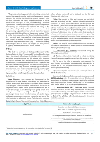 Research in Medical & Engineering Sciences
How to cite this article: Oppenheim B W, Kanter M H, Bueno O, Dizon V, Farnacio L M, et al. Lean Enablers for Clinical Laboratories. Res Med Eng Sci. 2(4).
RMES.000543. 2017. DOI: 10.31031/RMES.2017.02.000543
149
Res Med Eng Sci
The general methodology used followed two large projects that
involved six years of work by hundreds of experienced systems
engineers and defense and commercial program managers from
top global companies. The results have been published in [6], as
well as in two books: [5,7]. In short, the methodology is based on
capturing tacit knowledge and experience of experts, using intense
brainstorming and comprehensive iterations and editing of the
captured knowledge. Both publications received awards from
the sponsoring organizations International Council on Systems
Engineering (INCOSE) and Project Management Institute (PMI),
as well as three awards from the Shingo Prize Institute in 2011,
2013 and 2017. While the scope of the present project developing
Lean Enablers for Clinical Laboratories was significantly smaller
than in the above-mentioned works (only 11 individuals working
productively for about 10 weeks) fast progress was made possible
by applying the former methods and lessons learned.
Setting
This study was undertaken in the Regional Laboratory of the
Southern California Kaiser Permanente (KP) region. This laboratory
is part of a complete laboratory system that provides services for
4.1 million members covering over 200 medical office buildings
and fourteen hospitals. There are approximately 6000 physicians
in the system. Patients receive essentially all their care within the
KP system. The laboratory performs over 30 million tests per year
and covers a broad range of routine and highly specialized clinical
laboratory tests. Some routine tests and emergency room/hospital
tests are performed in the local hospitals with non-stat routine and
highly specialized tests being performed at the regional lab.
Definitions
Lean thinking1
: Three concepts are fundamental to the
understanding of Lean Thinking: value, waste, and the process of
creating value without waste, which is captured in the so-called six
Lean Principles. These concepts are summarized in this section in
the general context of Lean clinical laboratories. Any reader who is
new to the concepts of Lean Thinking would greatly benefit from
reading the seminal books by [3,8]. Lean Thinking adopts several
practices previously known by other names, such as Six Sigma,
total quality management, concurrent engineering, and others. The
criterion we use for adoption is simple: If a best practice promotes
value, reduces waste, and can be captured into the Six Lean
Principles, it is called Lean.
Value: The concepts of Value and customer are interlinked.
Value has a meaning only for a specific customer or groups of
customers. In clinical testing laboratories both the patient and
the provider (physician or nurse) who ordered the test are the
external customers. They need accurate test results as soon as
possible in order to diagnose the patient and provide the needed
treatment. Fast treatment often saves lives and is always conducive
to better health. Another aspect of value is cost. Driven by the ACA,
competition, and national imperative, clinical laboratories need to
strive to keep lowering the costs of their testing as long as the test
quality or throughput time are not jeopardized.
Waste: The ability to identify and eliminate waste is a critical
skill for Lean practitioners. All work activities are classified into the
following three categories [8]:
1. Value-added (VA) activities, which must satisfy the
following three conditions:
a) Transform information or material, or reduce uncertainty
(cannot be an unnecessary bureaucratic task that creates no value).
b) The cost of the value is reasonable to the customer (in
more complex activities, such as clinical testing, the acceptance is
implicit, that is, if the customer understood the details, he or she
would approve of this cost.)
c) It is done right the first time. Rework resulting from former
defects does not count.
2. Required (also called necessary) non-value-added
(RNVA) activities, which do not meet the previous definition, but
which cannot be eliminated because they are required by regulatory
agencies, law, contract, company mandate, current technology, or
other similar reason, eg the HIPAA - mandated activities.
3. Non-value-added (NVA) activities, which consume
resources and create no value. They are pure waste, and should be
eliminated immediately. Taiichi Ohno [9] classified waste into seven
(later extended to eight [5] categories shown in the left column
of Table 1. The right-hand side column lists examples of waste in
clinical laboratories.
1
This section has been adapted by the first author from chapter 3 of his book [5].
Table 1: Eight Types of Waste with Examples from Clinical Laboratories.
Eight Wastes Clinical Laboratory Examples
Overproduction
Producing more than needed by next processes
Work that is not needed by anyone, bureaucracy
Redundant or unneeded tasks
Excessive paperwork, multiple databases, and duplicate procedures
Over-dissemination, that is sending information to too many people (e.g.,
excessive e-mail distribution)
Lack of reuse of expertise, reinventing the wheel
 