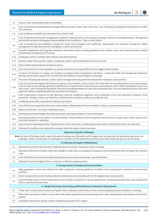 Research in Medical & Engineering Sciences
How to cite this article: Oppenheim B W, Kanter M H, Bueno O, Dizon V, Farnacio L M, et al. Lean Enablers for Clinical Laboratories. Res Med Eng Sci. 2(4).
RMES.000543. 2017. DOI: 10.31031/RMES.2017.02.000543
153
Res Med Eng Sci
1.4 Unclear roles, responsibility and accountability.
1.5
Lack of operational standardization amongst different medical centers that order tests. Lack of sharing and adoption of best practices within
the enterprise.
1.6 Lack of effective handoffs and information from shift to shift.
1.7
Lack of empowered proactive management, enabled to make decisions on the program strategy, resolution and implementation. Management
excessively top-down, lacking good understanding of local conditions. “Sink or swim culture”.
1.8
Lack of mentoring and insufficient training for newly hired managers and insufficient opportunities for continued training for middle
management on operations and for managing in a union environment.
1.9
Unstable, fragmented, and incapable laboratory information system, causing significant waste, delays, errors, and cultural frictions. Limited
functionality and expertise of IT system.
1.10 Inadequate metrics, real-time data collection and dissemination.
1.11 Reactive rather than proactive culture. Inadequate capture and dissemination of lessons learned.
1.12 Overcrowded and poorly laid out physical spaces.
1.13 Lack of incentives for union employees to accept new duties and responsibilities and to suggest improvements.
1.14
A culture of resistance to change; not receptive to progress (both management and labor). Lacking the skills and training and inadequate
sharing infrastructure required to succeed in the environment of rapid change in technology.
1.15 Too much “blaming and shaming” culture and not enough mentoring, teamwork and positive motivation and incentives.
1.16
Lack of Lean tools throughout the laboratory system, such as Kanbans, visual controls, 5S’s, Poka Yoke error-proofing devices, root-cause analysis
tools to assist in streamlining operations, identification of imperfections and continuous improvements. Lack of understanding that Lean is fun
and a must. Lack of seeing the big picture. Education and implementation of Lean tools excessively slow. Excessive approval process, then once
approved, delays in implementation due to project prioritization.
1.17
Lack of governance structure for the laboratory network. Insufficient alignment and coordination of the inter-dependent elements of the
enterprise. Strategic vision is not shared or communicated to frontline workers in an effective way.
1.18 Insufficient team skills, unproductive behavior and culture.
1.19 Lack of decision transparency. Decisions made without collaborating with team members. Delay in communicating decisions.
1.20 Resource limitation - too many competing projects.
1.21 Shrinking operational budgets that delay innovation and implementation of new technologies.
1.22
Existing procedures do not address all small problems. Small problems tend to be ignored until they turn to major issues, which require more
work and resources to remediate.
1.23 Lack of clarity regarding priorities. Should patient results come first, or performing projects which will benefit the lab in the long-term.
1.24 Retiring CLS workforce not replaced fast enough, while the volume of work increases.
Laboratory-Specific Challenges
Note: the lack of Challenges under a given laboratory heading, (e.g., Chemistry and Virology) does not mean that the laboratory experiences no
challenges. Rather it means that its challenges are common to other laboratories and have been listed under the general section above.
2. Collection of Samples (Phlebotomy)
2.1 Specimens received in the laboratory randomly placed in buckets creating the waste of sorting.
2.2
Specimens laid down in buckets rather than upright in small racks, increasing processing time and contributing to clots forming at the container
caps.
2.3 Lack of Kanbans and visual tools indicating that specimens require processing or special attention.
2.4 Multiple IT systems bridged ad hoc, an obstacle to efficient communications.
3. Transportation of Samples between Facilities
3.1
Huge geographic service area subjected to traffic congestions creating significant variability in the transportation scheduled arrival and pick
up times.
3.2 Entire transportation system lacking coherent optimization, thus extending the test throughput times unnecessarily.
3.3
Lack of reliable metrics of the transportation system, which is an obstacle to system optimization: minimizing transportation time, workload by
drivers, and fuel and track costs.
4. Sample Receiving, Processing and Distribution to Laboratory Departments
4.1 “Tidal wave” of specimens received at irregular times resulting in uneven flow of work to the testing department and delays in resulting.
4.2
Often times personnel is pulled to cover other tasks while specimens keep accumulating at fast rates, causing delays and imbalance in the entire
system.
4.3 Unreliable instruments, and the vendor unwilling to guarantee 24/7 repairs.
 