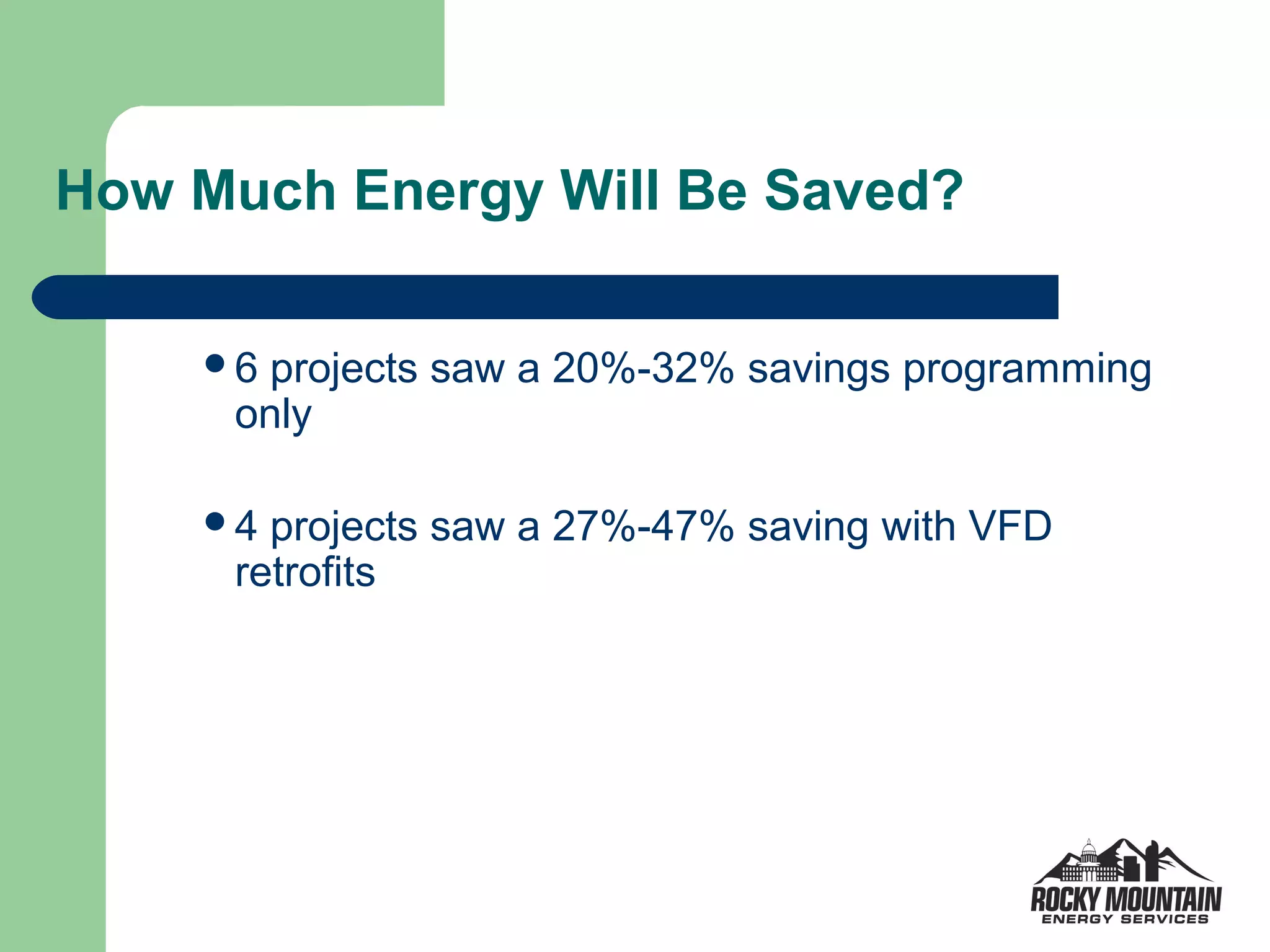 How Much Energy Will Be Saved?

    6 projects saw a 20%-32% savings programming
     only

    4 projects saw a 27%-47% saving with VFD
     retrofits
 