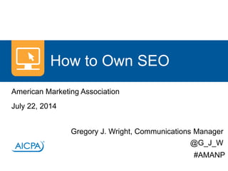 American Marketing Association
July 22, 2014
Gregory J. Wright, Communications Manager
@G_J_W
How to Own SEO
#AMANP
 