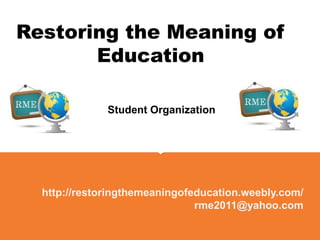 Restoring the Meaning of
       Education

              Student Organization




  http://restoringthemeaningofeducation.weebly.com/
                               rme2011@yahoo.com
 
